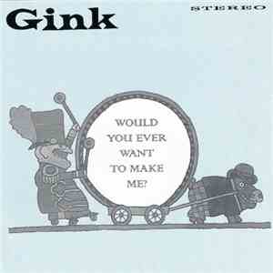 Gink - Would You Ever Want To Make Me