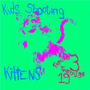 Kids Shooting Kittens - Tracks 3 Through 19