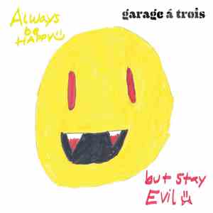 Garage Á Trois - Always Be Happy, But Stay Evil