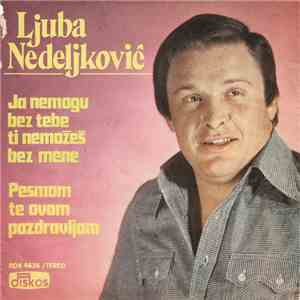 Ljuba Nedeljković - Ja Nemogu Bez Tebe Ti Nemožeš Bez Mene / Pesmom Te Ovom Pozdravljam