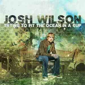 Josh Wilson  - Trying To Fit The Ocean In A Cup